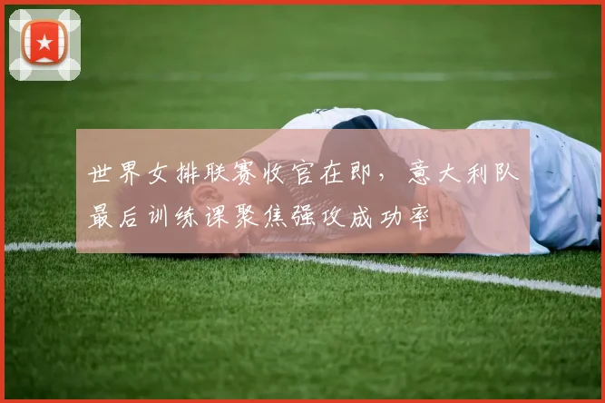 世界女排联赛收官在即，意大利队最后训练课聚焦强攻成功率