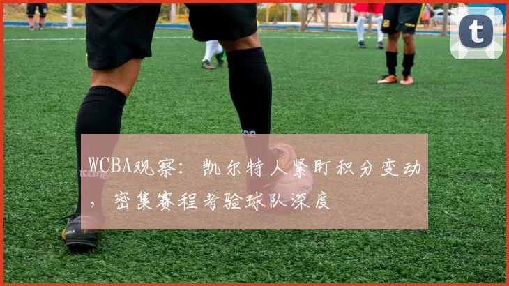 WCBA观察：凯尔特人紧盯积分变动，密集赛程考验球队深度