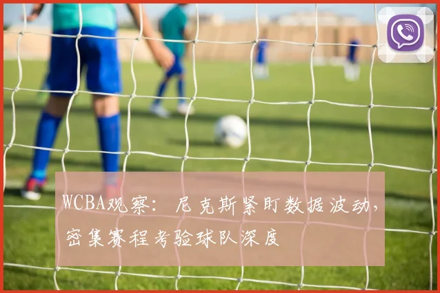 WCBA观察：尼克斯紧盯数据波动，密集赛程考验球队深度