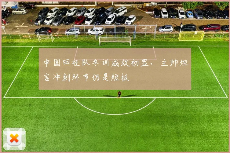 中国田径队冬训成效初显，主帅坦言冲刺环节仍是短板