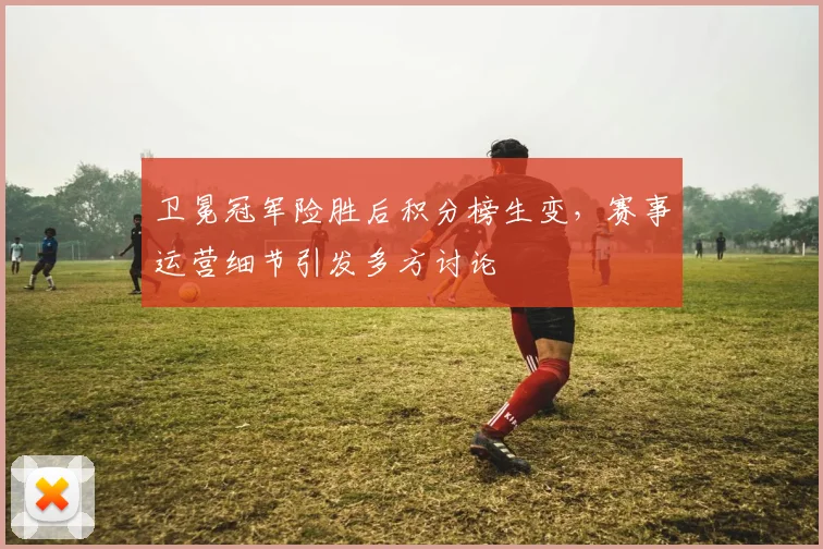 卫冕冠军险胜后积分榜生变，赛事运营细节引发多方讨论