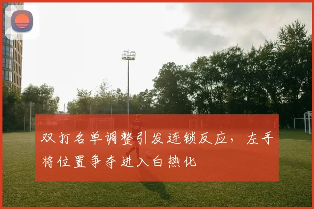 双打名单调整引发连锁反应，左手将位置争夺进入白热化