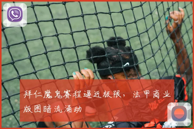 拜仁魔鬼赛程逼近极限，法甲商业版图暗流涌动