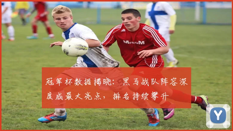 冠军杯数据揭晓：黑马战队阵容深度成最大亮点，排名持续攀升
