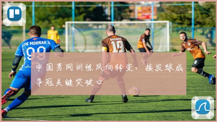 中国男网训练风向转变，接发球成争冠关键突破口