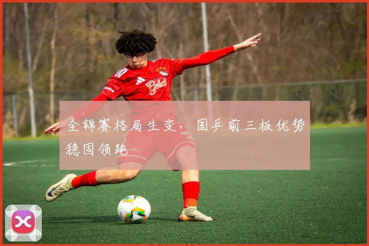 全锦赛格局生变，国乒前三板优势稳固领跑