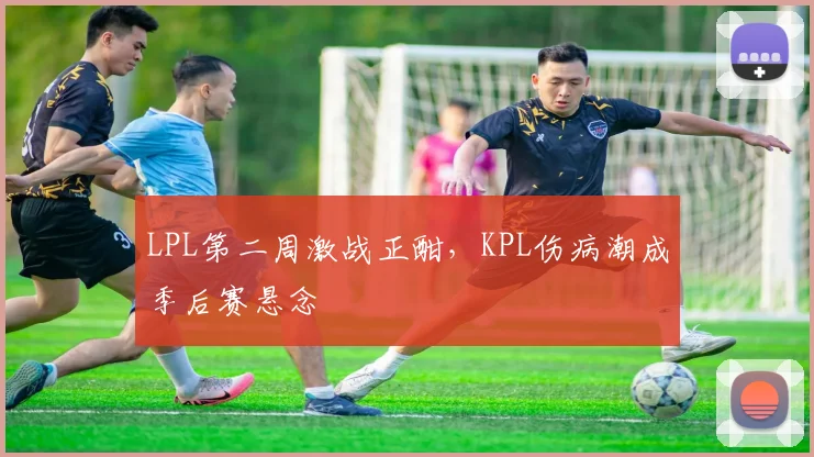 LPL第二周激战正酣，KPL伤病潮成季后赛悬念