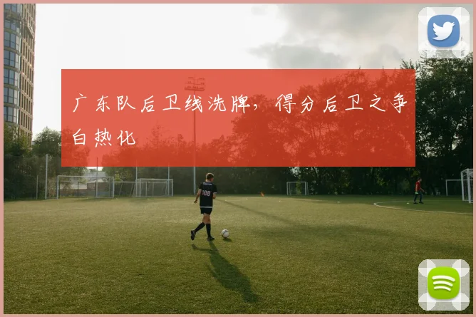 广东队后卫线洗牌，得分后卫之争白热化