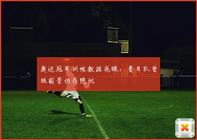 奥运冠军训练数据亮眼，青年队晋级前景仍存隐忧