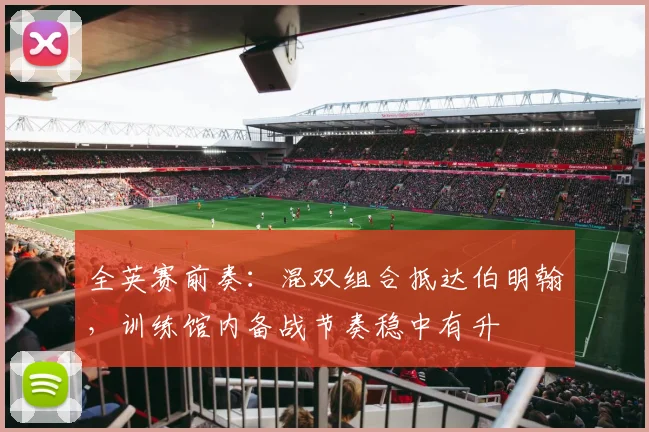 全英赛前奏：混双组合抵达伯明翰，训练馆内备战节奏稳中有升