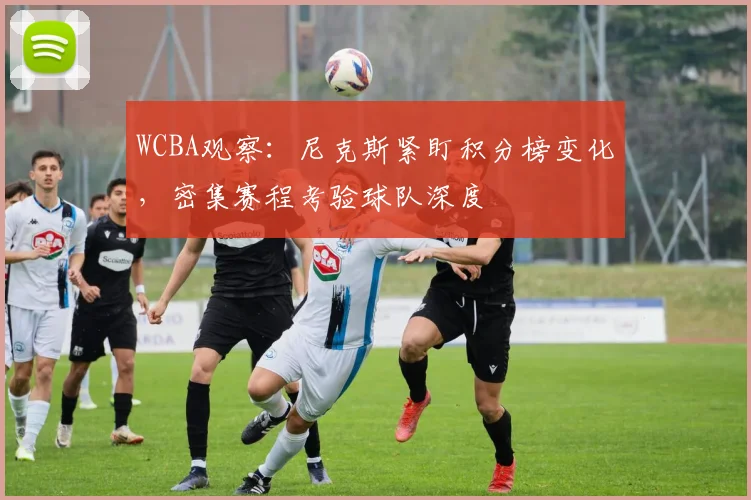 WCBA观察：尼克斯紧盯积分榜变化，密集赛程考验球队深度