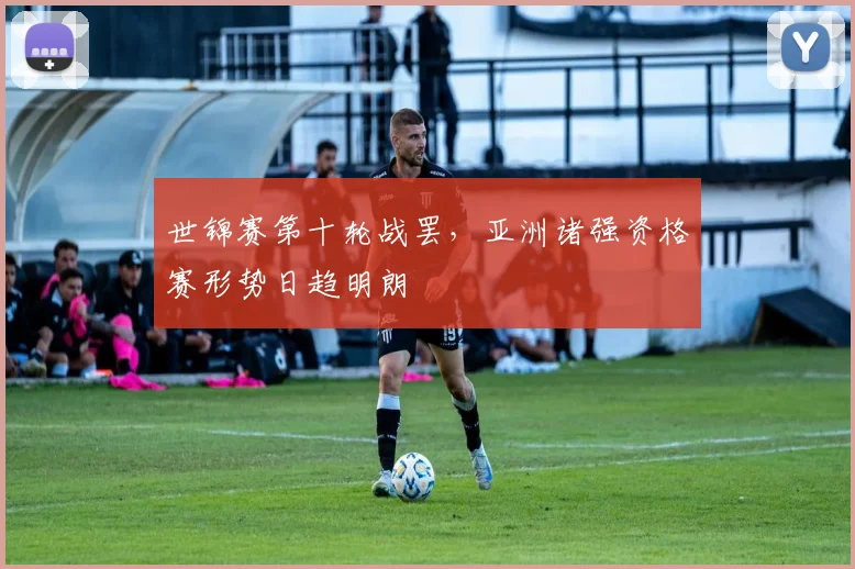 世锦赛第十轮战罢，亚洲诸强资格赛形势日趋明朗