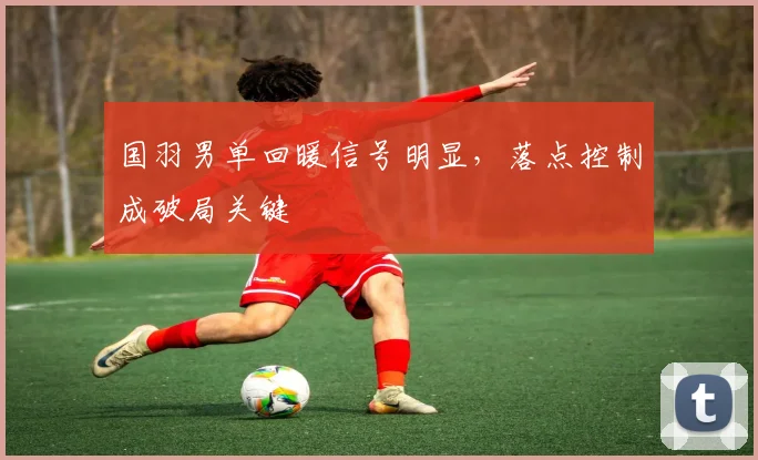 国羽男单回暖信号明显，落点控制成破局关键