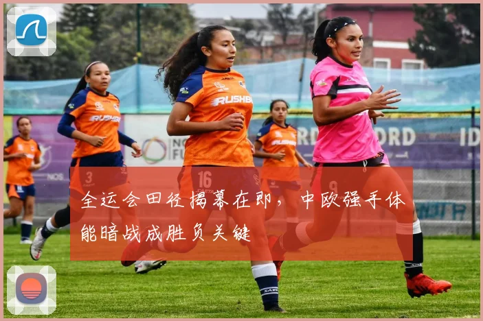 全运会田径揭幕在即，中欧强手体能暗战成胜负关键