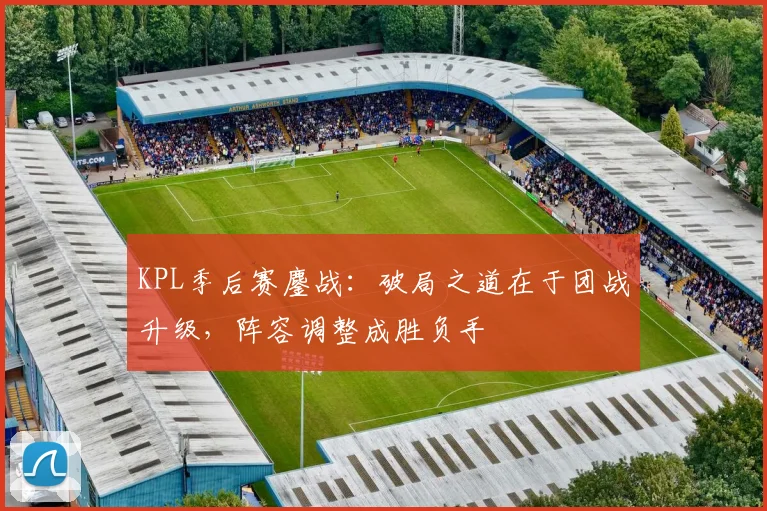 KPL季后赛鏖战：破局之道在于团战升级，阵容调整成胜负手