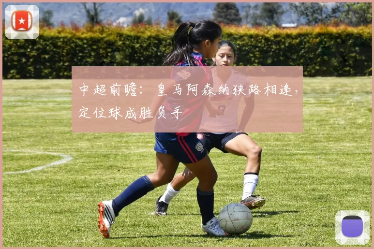 中超前瞻：皇马阿森纳狭路相逢，定位球成胜负手
