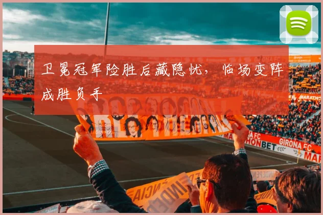 卫冕冠军险胜后藏隐忧，临场变阵成胜负手