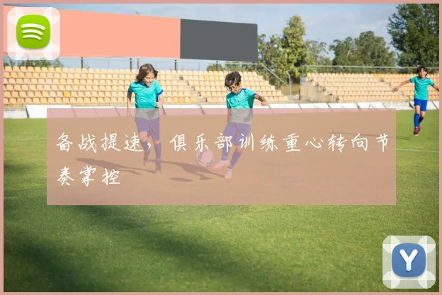 备战提速，俱乐部训练重心转向节奏掌控