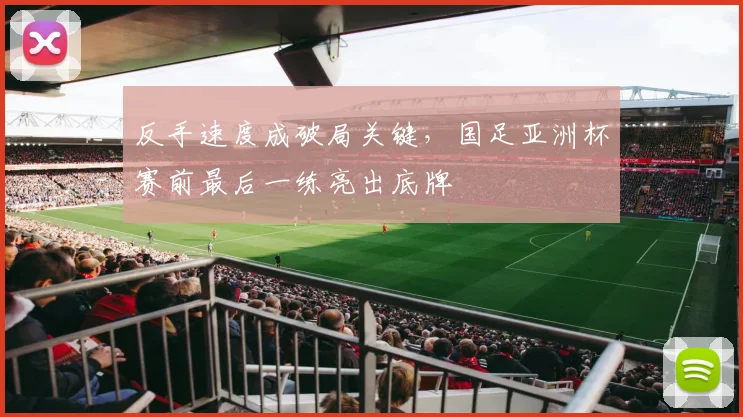 反手速度成破局关键，国足亚洲杯赛前最后一练亮出底牌