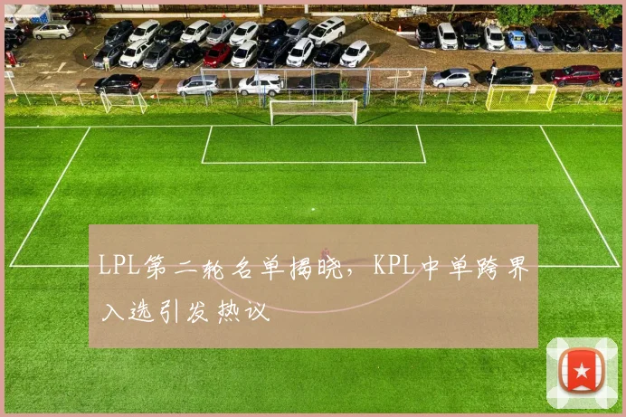LPL第二轮名单揭晓，KPL中单跨界入选引发热议
