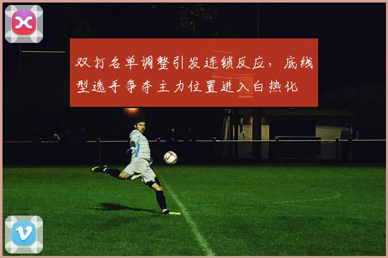 双打名单调整引发连锁反应，底线型选手争夺主力位置进入白热化
