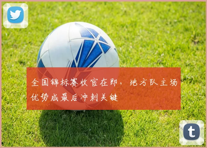 全国锦标赛收官在即，地方队主场优势成最后冲刺关键