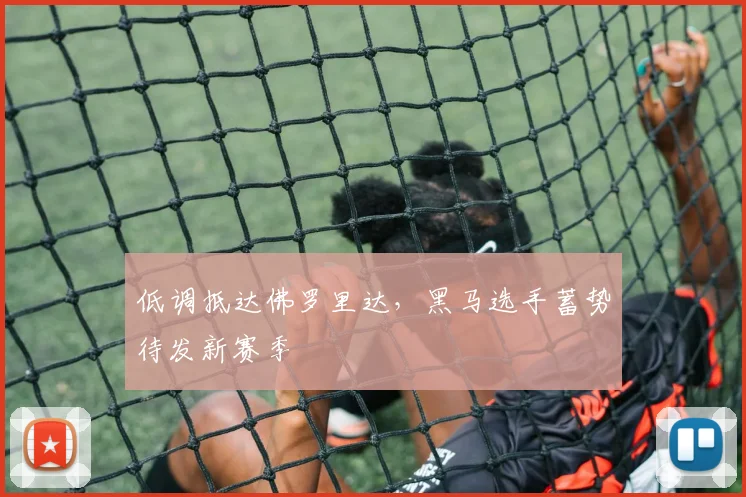 低调抵达佛罗里达，黑马选手蓄势待发新赛季