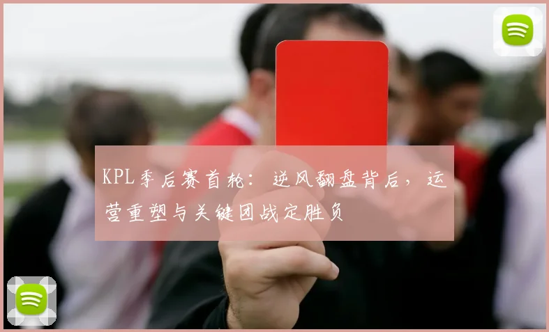 KPL季后赛首轮：逆风翻盘背后，运营重塑与关键团战定胜负