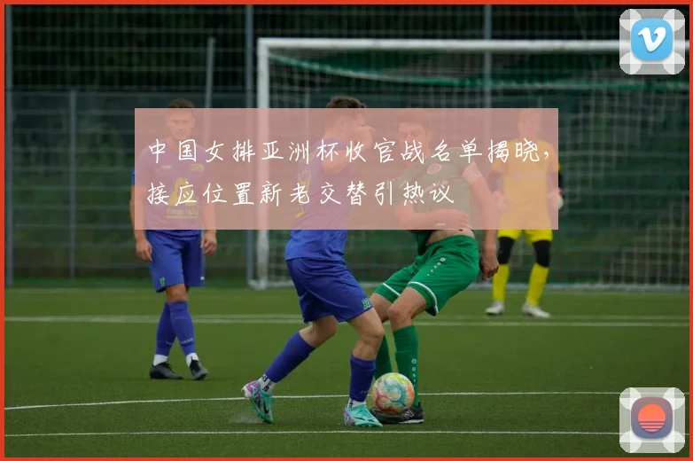 中国女排亚洲杯收官战名单揭晓，接应位置新老交替引热议