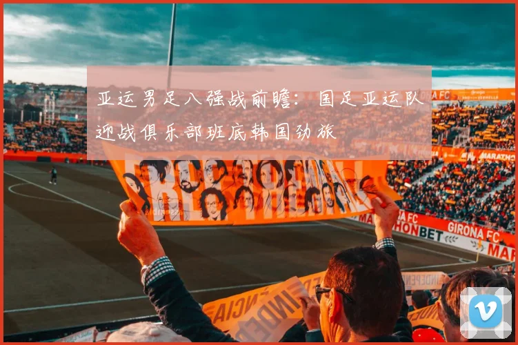 亚运男足八强战前瞻：国足亚运队迎战俱乐部班底韩国劲旅
