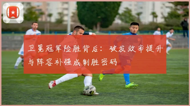 卫冕冠军险胜背后：破发效率提升与阵容补强成制胜密码