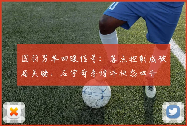 国羽男单回暖信号：落点控制成破局关键，石宇奇李诗沣状态回升