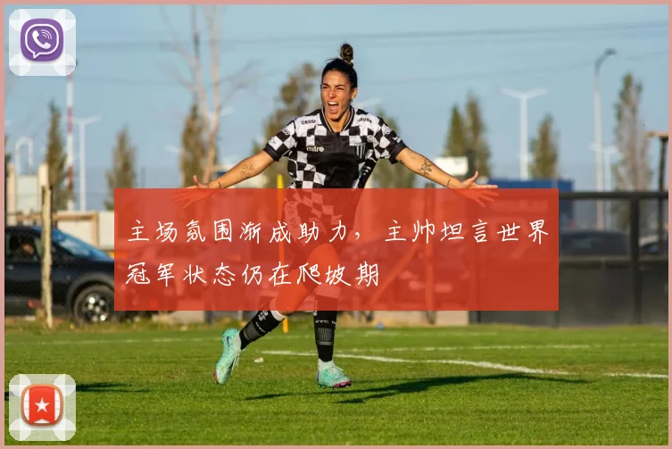 主场氛围渐成助力，主帅坦言世界冠军状态仍在爬坡期