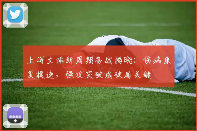 上海女排新周期备战揭晓：伤病康复提速，强攻突破成破局关键