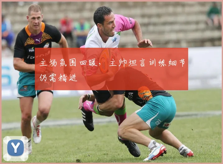 主场氛围回暖，主帅坦言训练细节仍需精进