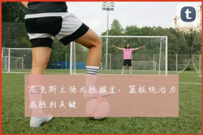 尼克斯主场大胜掘金，篮板统治力成胜利关键