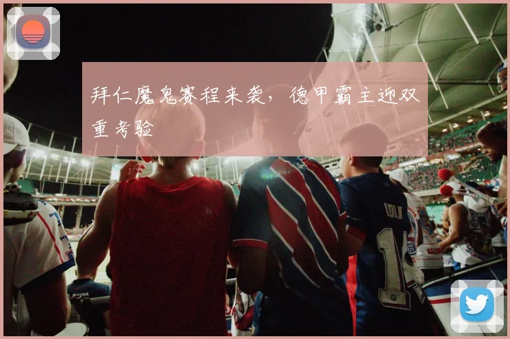 拜仁魔鬼赛程来袭，德甲霸主迎双重考验