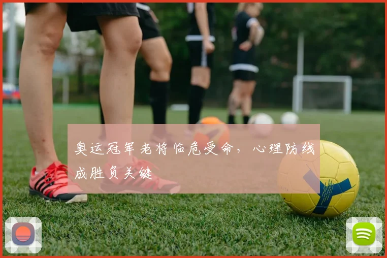 奥运冠军老将临危受命，心理防线成胜负关键