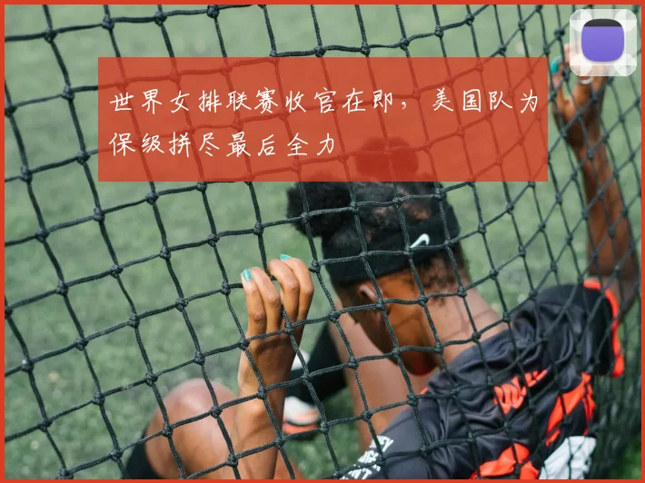世界女排联赛收官在即，美国队为保级拼尽最后全力